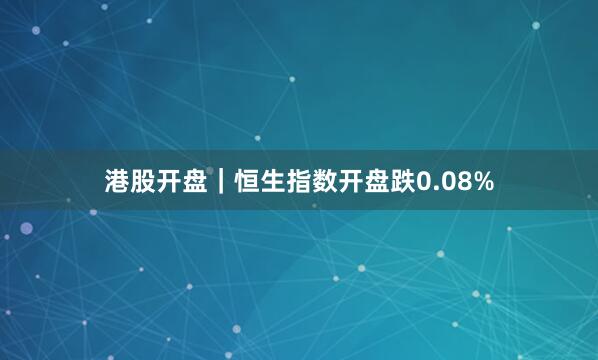 港股开盘｜恒生指数开盘跌0.08%