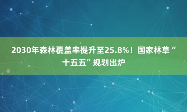 2030年森林覆盖率提升至25.8%！国家林草“十五五”规划出炉