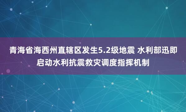 青海省海西州直辖区发生5.2级地震 水利部迅即启动水利抗震救灾调度指挥机制