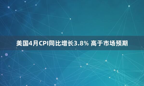 美国4月CPI同比增长3.8% 高于市场预期