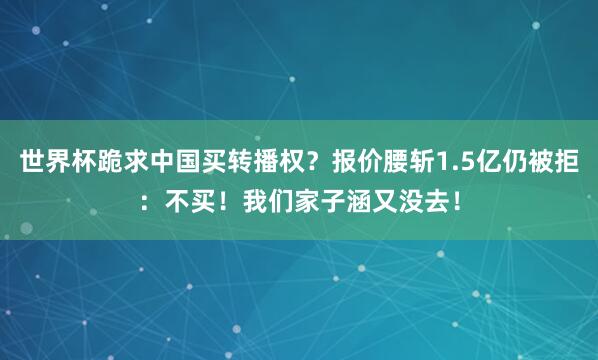 世界杯跪求中国买转播权？报价腰斩1.5亿仍被拒：不买！我们家子涵又没去！