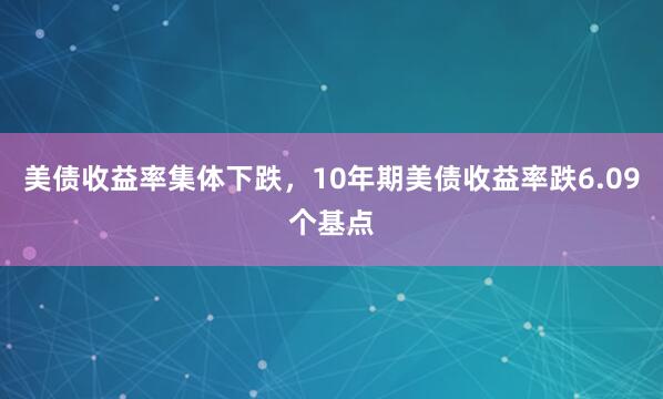 美债收益率集体下跌，10年期美债收益率跌6.09个基点