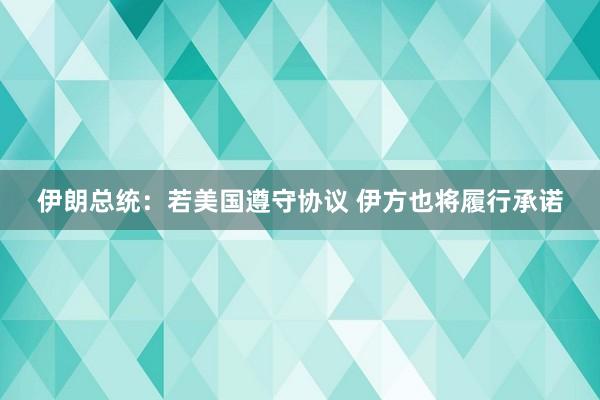 伊朗总统：若美国遵守协议 伊方也将履行承诺