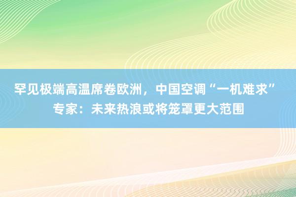 罕见极端高温席卷欧洲，中国空调“一机难求” 专家：未来热浪或将笼罩更大范围
