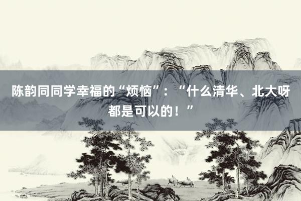 陈韵同同学幸福的“烦恼”：“什么清华、北大呀都是可以的！”