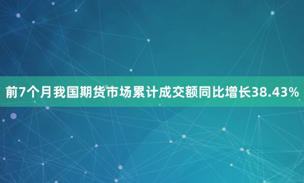 前7个月我国期货市场累计成交额同比增长38.43%