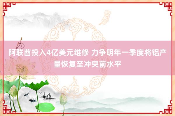 阿联酋投入4亿美元维修 力争明年一季度将铝产量恢复至冲突前水平