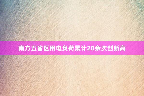 南方五省区用电负荷累计20余次创新高
