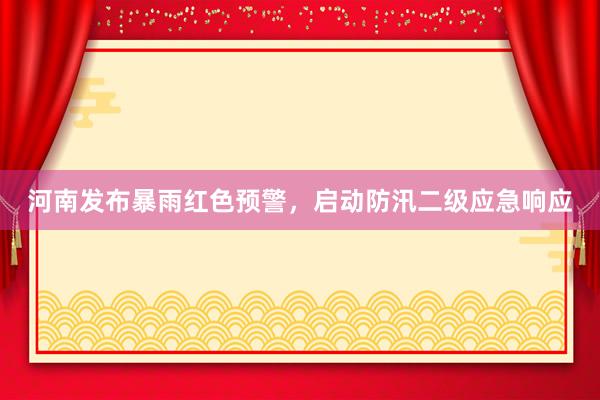 河南发布暴雨红色预警，启动防汛二级应急响应