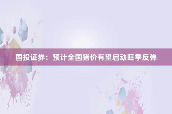 国投证券：预计全国猪价有望启动旺季反弹