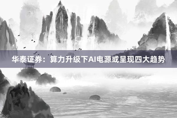 华泰证券：算力升级下AI电源或呈现四大趋势