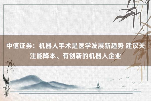中信证券：机器人手术是医学发展新趋势 建议关注能降本、有创新的机器人企业