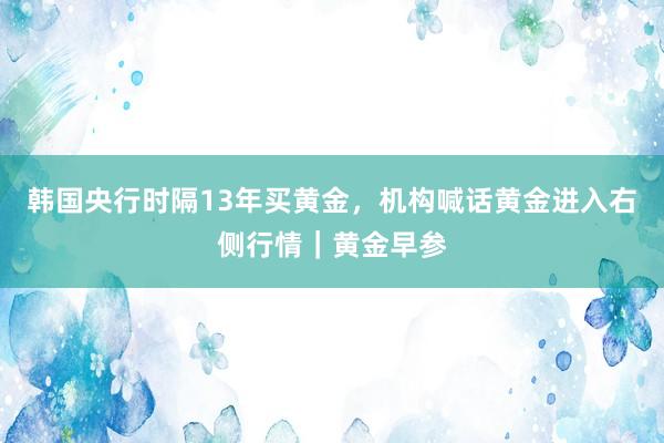 韩国央行时隔13年买黄金，机构喊话黄金进入右侧行情｜黄金早参