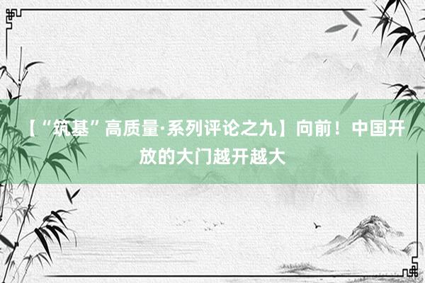 【“筑基”高质量·系列评论之九】向前！中国开放的大门越开越大