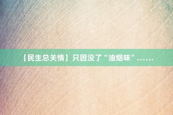 【民生总关情】只因没了“油烟味”……