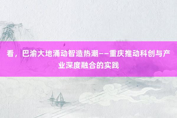 看，巴渝大地涌动智造热潮——重庆推动科创与产业深度融合的实践