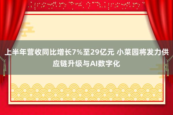 上半年营收同比增长7%至29亿元 小菜园将发力供应链升级与AI数字化