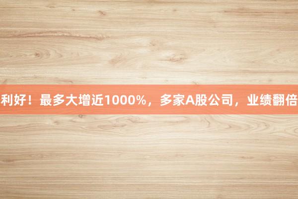 利好！最多大增近1000%，多家A股公司，业绩翻倍