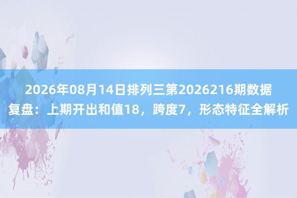 2026年08月14日排列三第2026216期数据复盘：上期开出和值18，跨度7，形态特征全解析