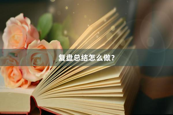 复盘总结怎么做？