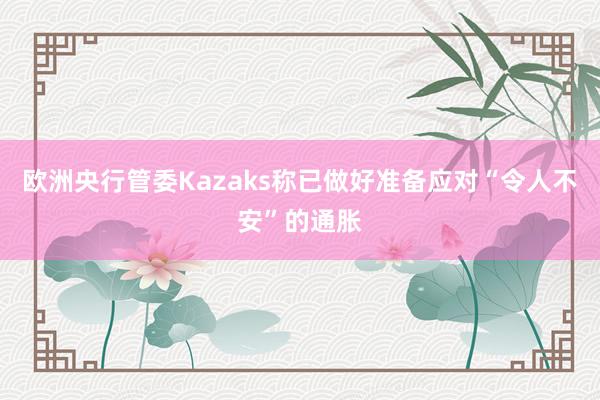 欧洲央行管委Kazaks称已做好准备应对“令人不安”的通胀