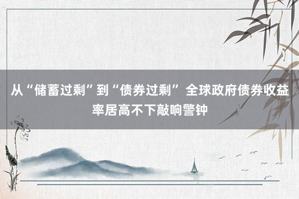 从“储蓄过剩”到“债券过剩” 全球政府债券收益率居高不下敲响警钟
