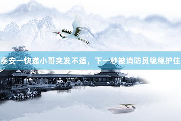 泰安一快递小哥突发不适，下一秒被消防员稳稳护住