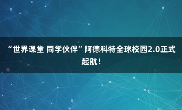 “世界课堂 同学伙伴”阿德科特全球校园2.0正式起航！