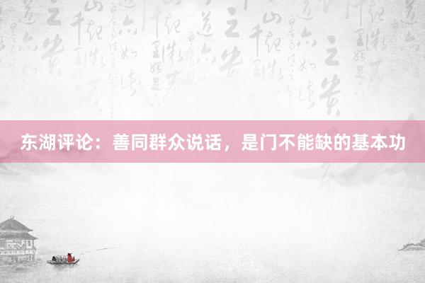 东湖评论：善同群众说话，是门不能缺的基本功