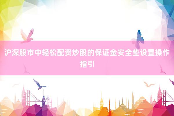 沪深股市中轻松配资炒股的保证金安全垫设置操作指引