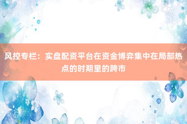 风控专栏：实盘配资平台在资金博弈集中在局部热点的时期里的跨市