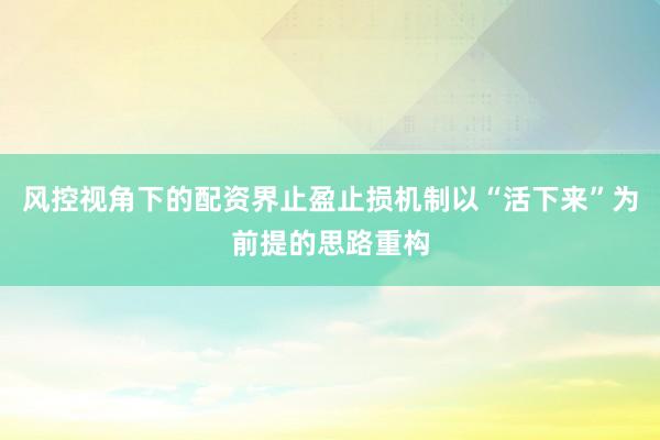 风控视角下的配资界止盈止损机制以“活下来”为前提的思路重构