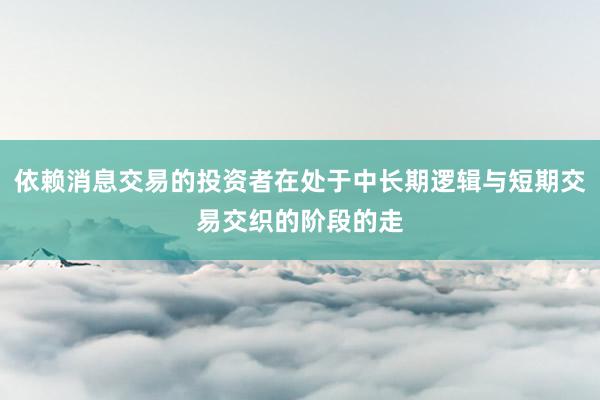 依赖消息交易的投资者在处于中长期逻辑与短期交易交织的阶段的走