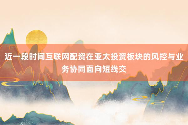 近一段时间互联网配资在亚太投资板块的风控与业务协同面向短线交
