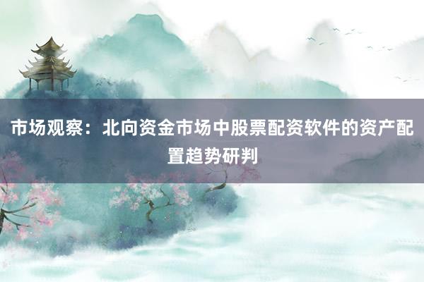 市场观察：北向资金市场中股票配资软件的资产配置趋势研判