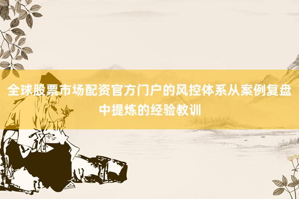 全球股票市场配资官方门户的风控体系从案例复盘中提炼的经验教训