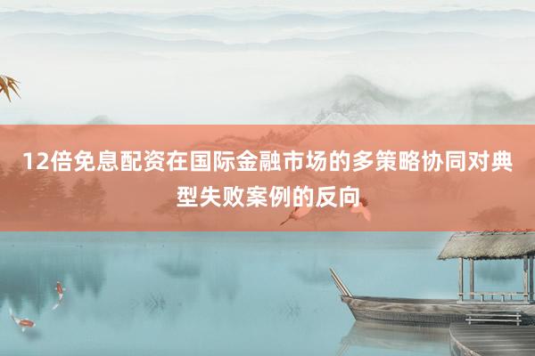 12倍免息配资在国际金融市场的多策略协同对典型失败案例的反向