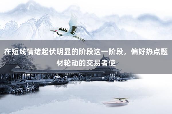 在短线情绪起伏明显的阶段这一阶段，偏好热点题材轮动的交易者使