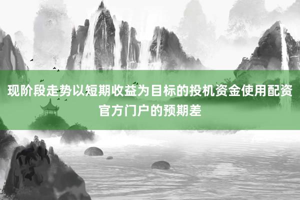 现阶段走势以短期收益为目标的投机资金使用配资官方门户的预期差