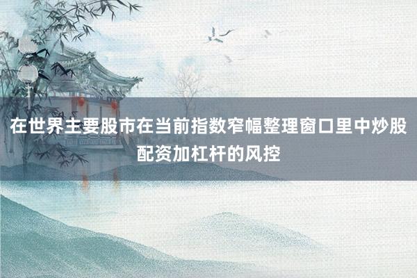 在世界主要股市在当前指数窄幅整理窗口里中炒股配资加杠杆的风控
