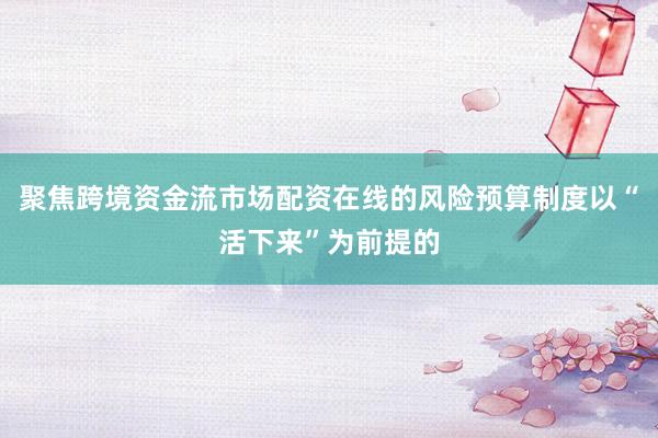 聚焦跨境资金流市场配资在线的风险预算制度以“活下来”为前提的