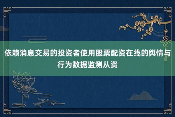 依赖消息交易的投资者使用股票配资在线的舆情与行为数据监测从资
