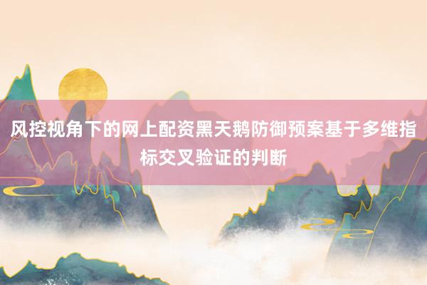 风控视角下的网上配资黑天鹅防御预案基于多维指标交叉验证的判断