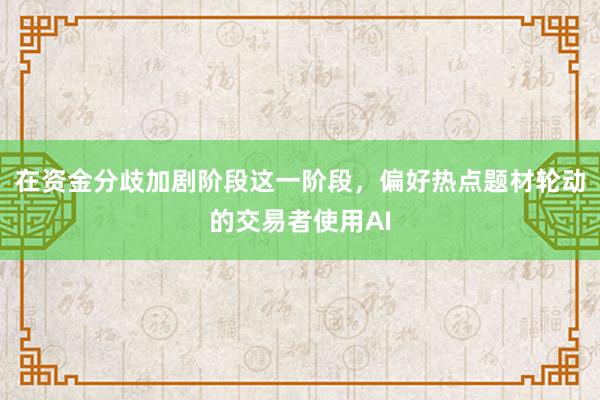 在资金分歧加剧阶段这一阶段，偏好热点题材轮动的交易者使用AI