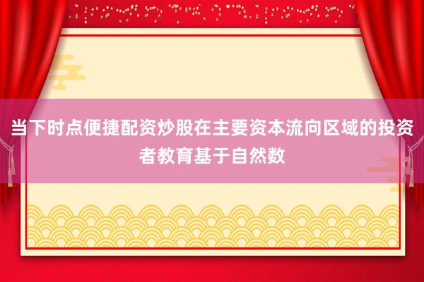 当下时点便捷配资炒股在主要资本流向区域的投资者教育基于自然数