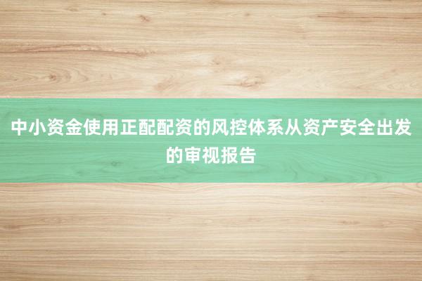 中小资金使用正配配资的风控体系从资产安全出发的审视报告