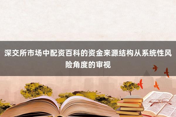 深交所市场中配资百科的资金来源结构从系统性风险角度的审视