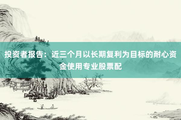 投资者报告：近三个月以长期复利为目标的耐心资金使用专业股票配