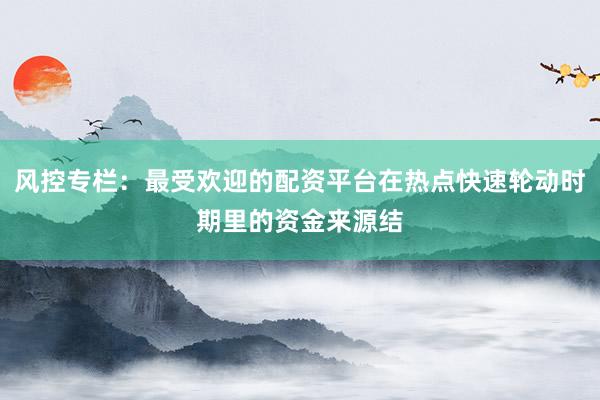 风控专栏：最受欢迎的配资平台在热点快速轮动时期里的资金来源结