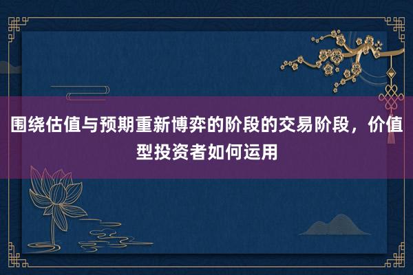 围绕估值与预期重新博弈的阶段的交易阶段，价值型投资者如何运用